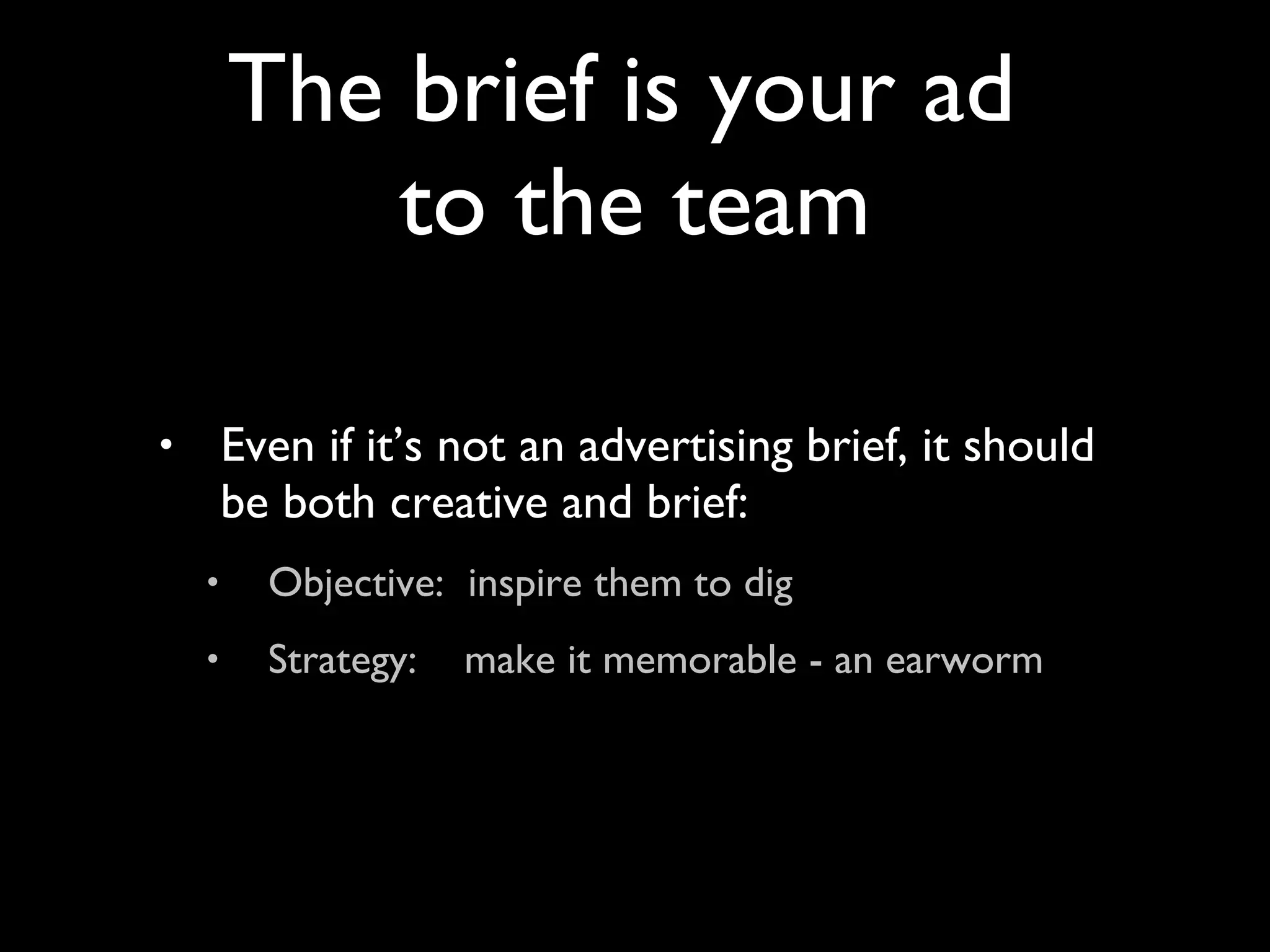 Even if it’s not an advertising brief, it should be both creative and brief: Objective:  inspire them to dig Strategy:  make it memorable - an earworm The brief is your ad  to the team 