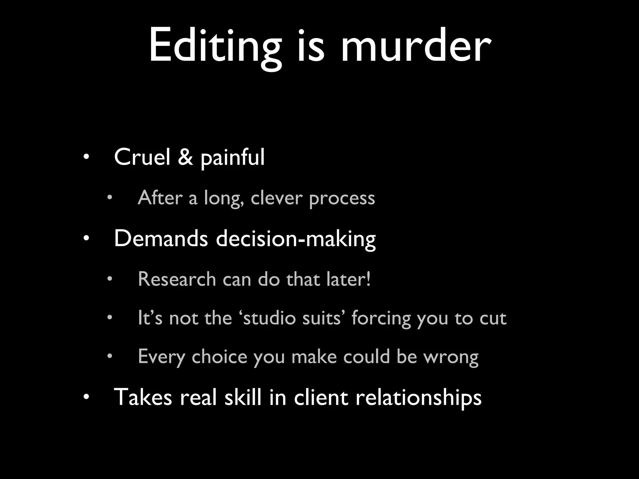 Cruel & painful After a long, clever process Demands decision-making Research can do that later! It’s not the ‘studio suits’ forcing you to cut Every choice you make could be wrong Takes real skill in client relationships Editing is murder 