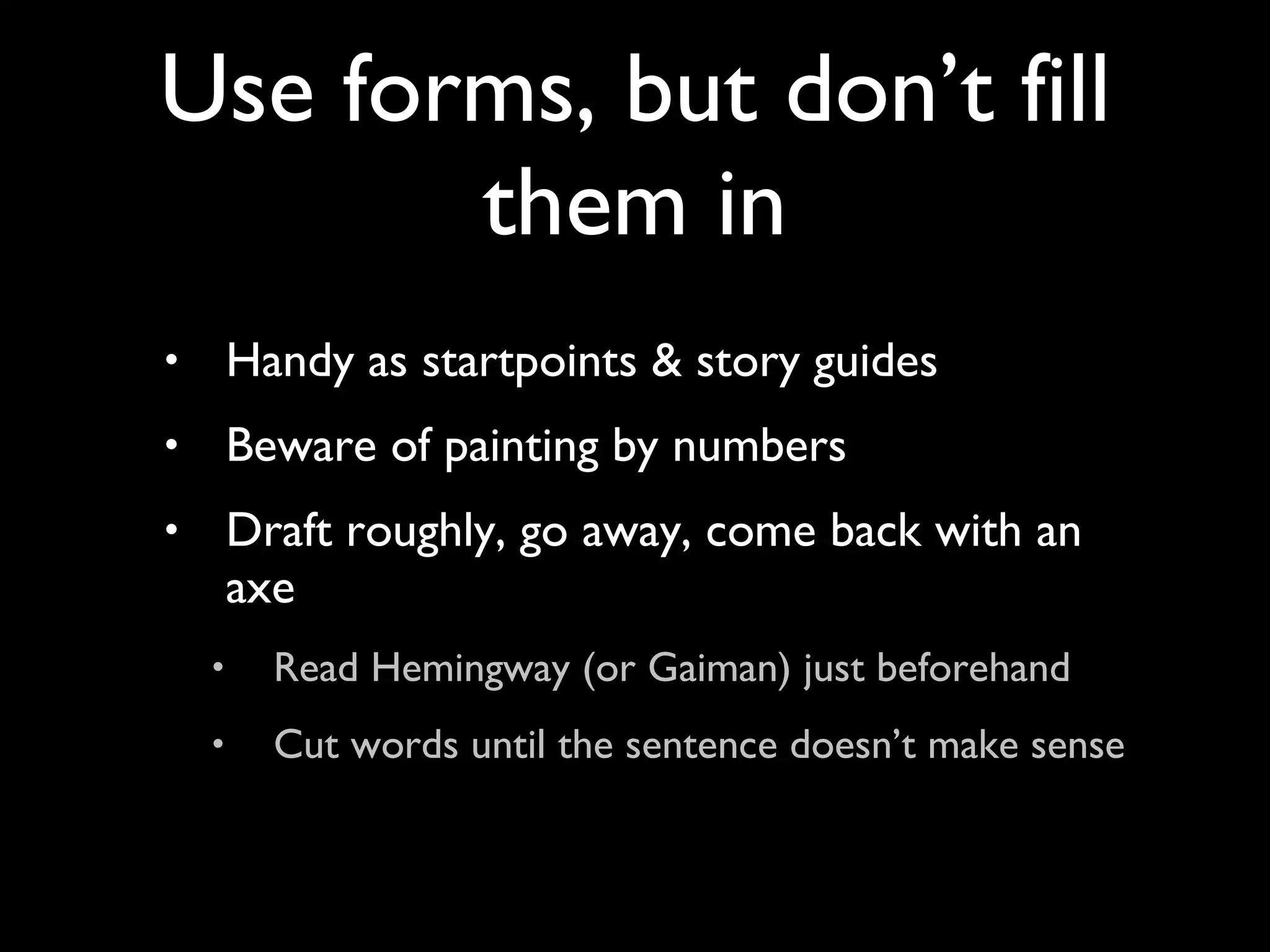 Handy as startpoints & story guides Beware of painting by numbers Draft roughly, go away, come back with an axe Read Hemingway (or Gaiman) just beforehand Cut words until the sentence doesn’t make sense Use forms, but don’t fill them in 