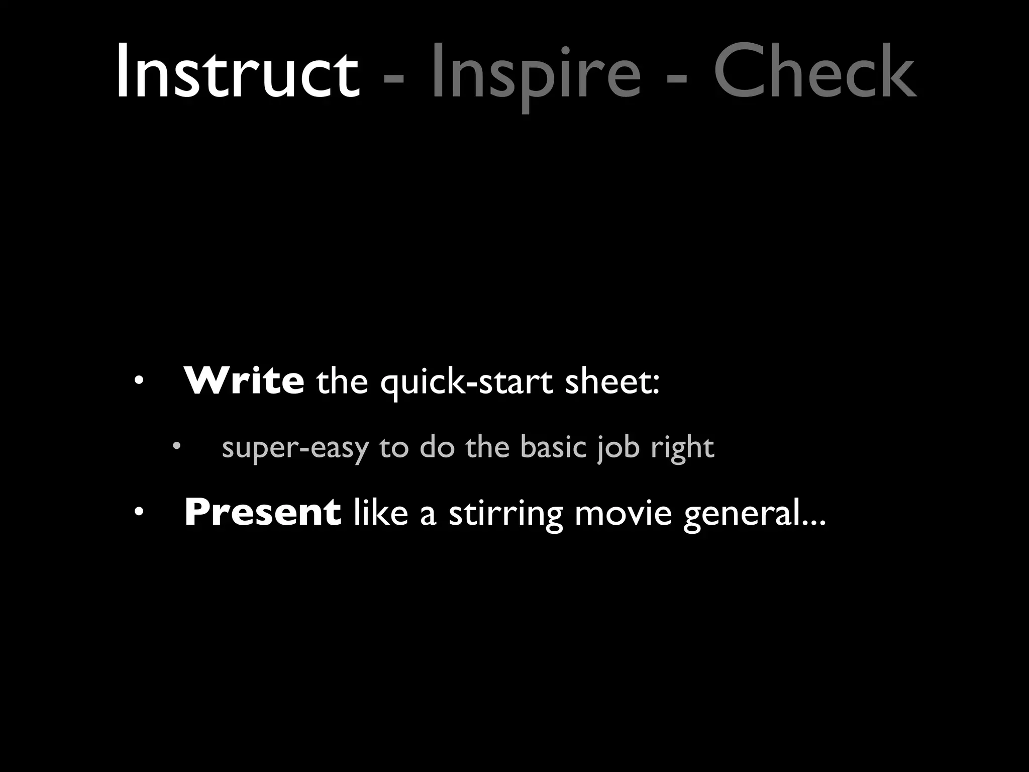 Write  the quick-start sheet:  super-easy to do the basic job right Present  like a stirring movie general... Instruct  - Inspire - Check 