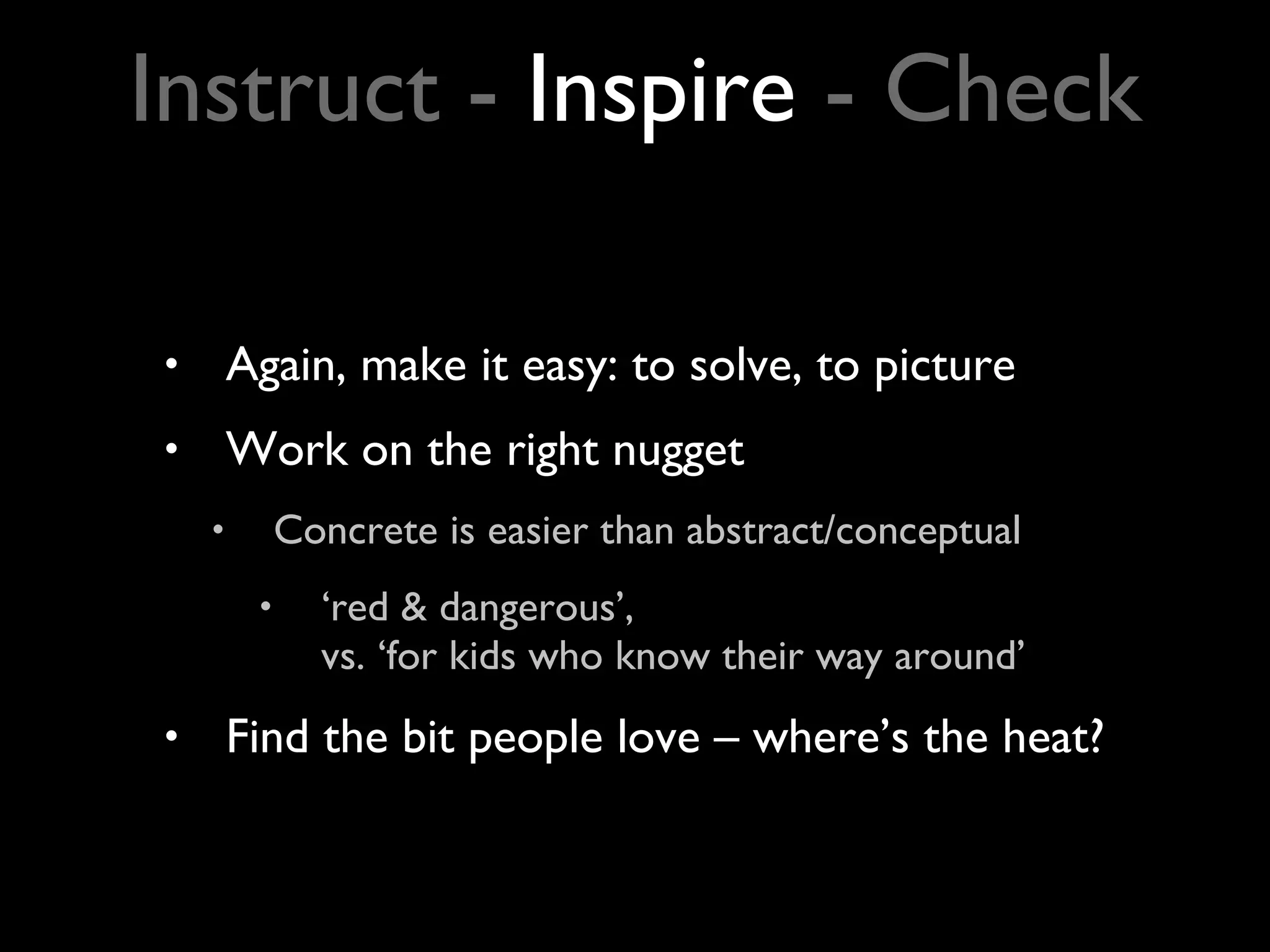 Again, make it easy: to solve, to picture Work on the right nugget Concrete is easier than abstract/conceptual ‘ red & dangerous’,  vs. ‘for kids who know their way around’ Find the bit people love – where’s the heat? Instruct -  Inspire  - Check 