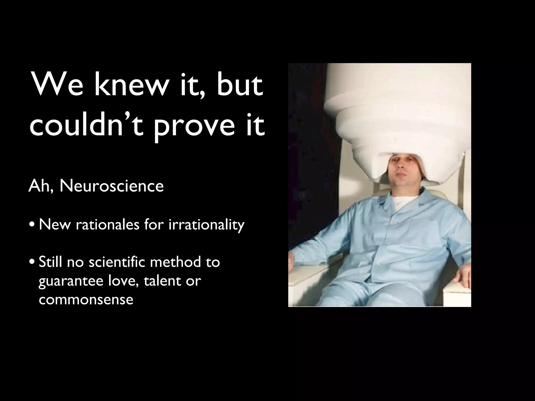 Ah, Neuroscience New rationales for irrationality Still no scientific method to guarantee love, talent or commonsense We knew it, but couldn’t prove it 