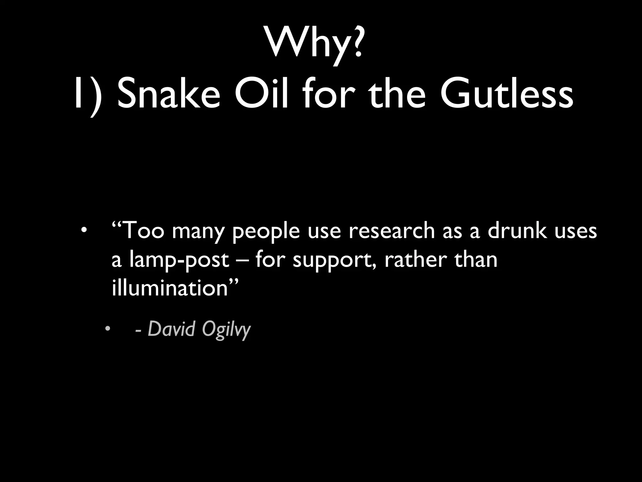 “ Too many people use research as a drunk uses a lamp-post – for support, rather than illumination” - David Ogilvy Why?  1) Snake Oil for the Gutless 