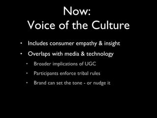 Includes consumer empathy & insight Overlaps with media & technology Broader implications of UGC Participants enforce tribal rules Brand can set the tone - or nudge it Now:  Voice of the Culture 