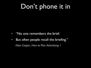 “ No one remembers the brief. But often people recall the briefing.” Alan Cooper, How to Plan Advertising 1 Don’t phone it in 