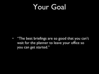 “ The best briefings are so good that you can’t wait for the planner to leave your office so you can get started.” Your Goal 