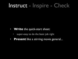 Write  the quick-start sheet:  super-easy to do the basic job right Present  like a stirring movie general... Instruct  - Inspire - Check 