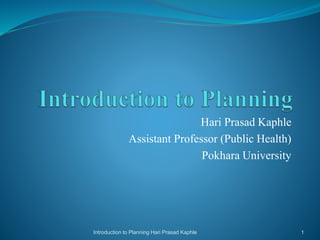 Hari Prasad Kaphle
Assistant Professor (Public Health)
Pokhara University
1Introduction to Planning Hari Prasad Kaphle
 
