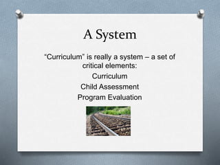 A System 
“Curriculum” is really a system – a set of 
critical elements: 
Curriculum 
Child Assessment 
Program Evaluation 
 