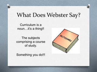 What Does Webster Say? 
Curriculum is a 
noun…it’s a thing!! 
The subjects 
comprising a course 
of study. 
Something you do!!! 
 