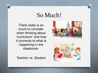 So Much! 
There really is so 
much to consider 
when thinking about 
“curriculum” and how 
it connects to what is 
happening in the 
classroom. 
Teacher vs. Student 
 