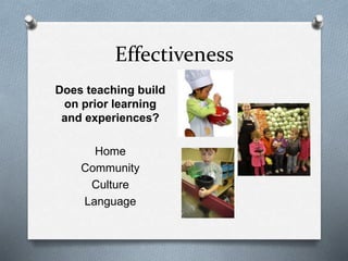 Effectiveness 
Does teaching build 
on prior learning 
and experiences? 
Home 
Community 
Culture 
Language 
 