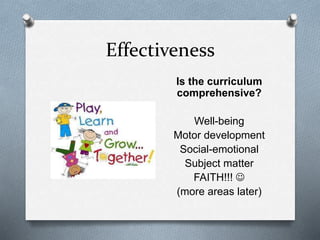 Effectiveness 
Is the curriculum 
comprehensive? 
Well-being 
Motor development 
Social-emotional 
Subject matter 
FAITH!!!  
(more areas later) 
 