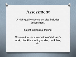 Assessment 
A high-quality curriculum also includes 
assessment. 
It’s not just formal testing! 
Observation, documentation of children’s 
work, checklists, rating scales, portfolios, 
etc. 
 