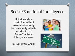 Social/Emotional Intelligence 
Unfortunately, a 
curriculum will not 
always necessarily 
focus on really what is 
needed in the 
Social/Emotional 
Intelligence area. 
It’s all UP TO YOU!!! 
 