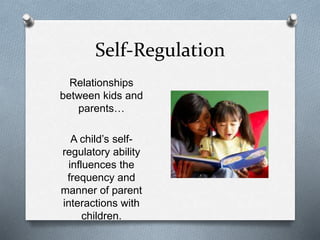 Self-Regulation 
Relationships 
between kids and 
parents… 
A child’s self-regulatory 
ability 
influences the 
frequency and 
manner of parent 
interactions with 
children. 
 