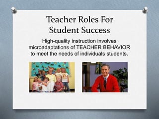Teacher Roles For 
Student Success 
High-quality instruction involves 
microadaptations of TEACHER BEHAVIOR 
to meet the needs of individuals students. 
 