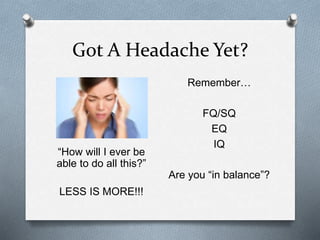Got A Headache Yet? 
“How will I ever be 
able to do all this?” 
LESS IS MORE!!! 
Remember… 
FQ/SQ 
EQ 
IQ 
Are you “in balance”? 
 