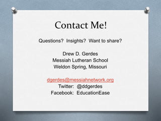 Contact Me! 
Questions? Insights? Want to share? 
Drew D. Gerdes 
Messiah Lutheran School 
Weldon Spring, Missouri 
dgerdes@messiahnetwork.org 
Twitter: @ddgerdes 
Facebook: EducationEase 
