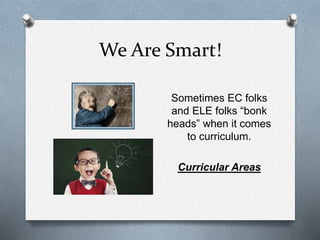 We Are Smart! 
Sometimes EC folks 
and ELE folks “bonk 
heads” when it comes 
to curriculum. 
Curricular Areas 
 