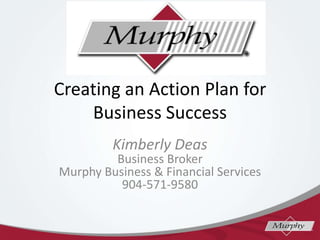 Creating an Action Plan for
Business Success
Kimberly Deas

Business Broker
Murphy Business & Financial Services
904-571-9580

 
