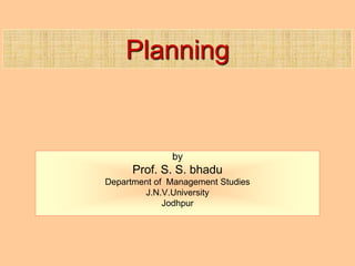 Planning
by
Prof. S. S. bhadu
Department of Management Studies
J.N.V.University
Jodhpur
 