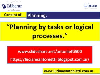 www.lucianoantonietti.com.ar
“Planning by tasks or logical
processes.”
Content of: Planning.
www.slideshare.net/antonietti900
https://lucianoantonietti.blogspot.com.ar/
 