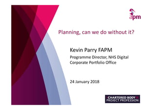Planning, can we do without it?
Kevin Parry FAPM
Programme Director, NHS Digital
Corporate Portfolio Office
24 January 2018
 