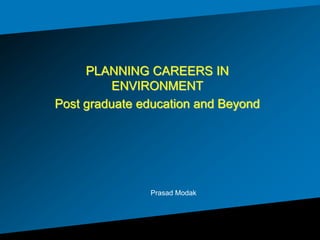 PLANNING CAREERS IN
ENVIRONMENT
Post graduate education and Beyond
Prasad Modak
 