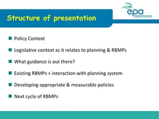 Structure of presentation
 Policy Context
 Legislative context as it relates to planning & RBMPs
 What guidance is out ...