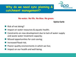 Why do we need sync planning &
catchment management?
No water. No life. No blue. No green.
Sylvia Earle
 Risk of not doin...