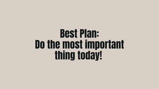 Best Plan:
Do the most important
thing today!
 