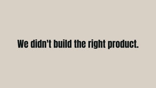 We didn't build the right product.
 
