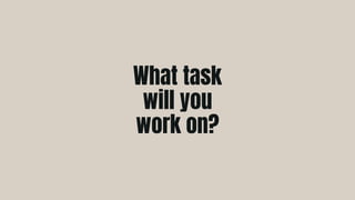 What task
will you
work on?
 