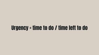 Urgency = time to do / time left to do
 