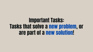 Important Tasks:
Tasks that solve a new problem, or
are part of a new solution!
 