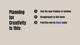 Find the new Problem or Solution
1
Disaggregate to find tasks
2
Prioritize and do those tasks
3
Planning
for
Creativity
is this:
 
