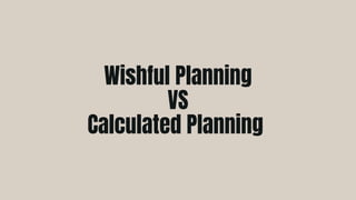 Wishful Planning
VS
Calculated Planning
 