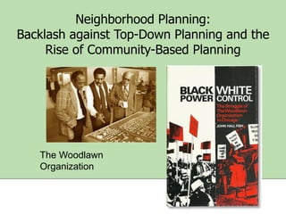 Neighborhood Planning:
Backlash against Top-Down Planning and the
Rise of Community-Based Planning

The Woodlawn
Organization

 