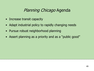 Planning Chicago Agenda
• Increase transit capacity
• Adapt industrial policy to rapidly changing needs
• Pursue robust neighborhood planning

• Assert planning as a priority and as a “public good”

49

 