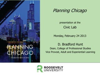 Planning Chicago
presentation at the

Civic Lab
Monday, February 24 2013

D. Bradford Hunt
Dean, College of Professional Studies
Vice Provost, Adult and Experiential Learning

 