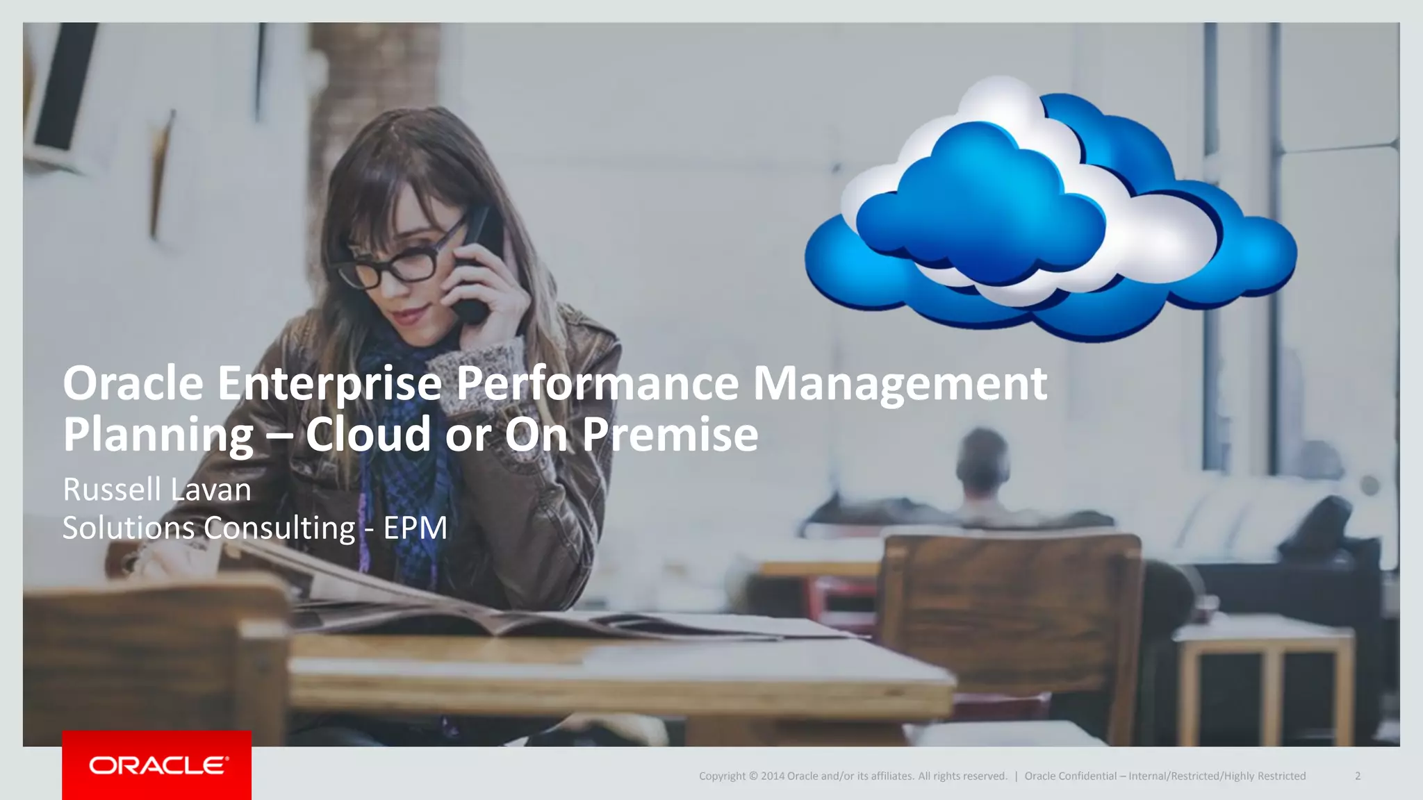 Copyright © 2014 Oracle and/or its affiliates. All rights reserved. |
Oracle Enterprise Performance Management
Planning – Cloud or On Premise
Russell Lavan
Solutions Consulting - EPM
Oracle Confidential – Internal/Restricted/Highly Restricted 2
 
