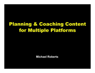 Planning & Coaching Content
    for Multiple Platforms




         Michael Roberts
 