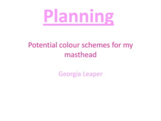 Planning
Potential colour schemes for my
masthead
Georgia Leaper

 