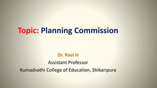 Topic: Planning Commission
Dr. Ravi H
Assistant Professor
Kumadvathi College of Education, Shikaripura
 