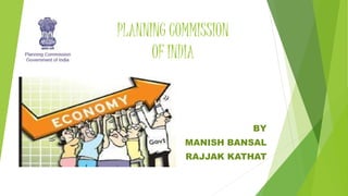 PLANNING COMMISSION 
OF INDIA 
BY 
MANISH BANSAL 
RAJJAK KATHAT 
 