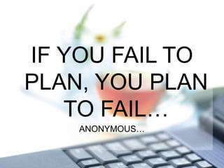 IF YOU FAIL TO
PLAN, YOU PLAN
TO FAIL…
ANONYMOUS…
 