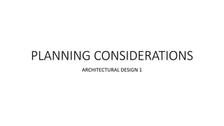 PLANNING CONSIDERATIONS
ARCHITECTURAL DESIGN 1
 