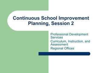 Continuous School Improvement Planning, Session 2 Professional Development Services Curriculum, Instruction, and Assessment Regional Offices 