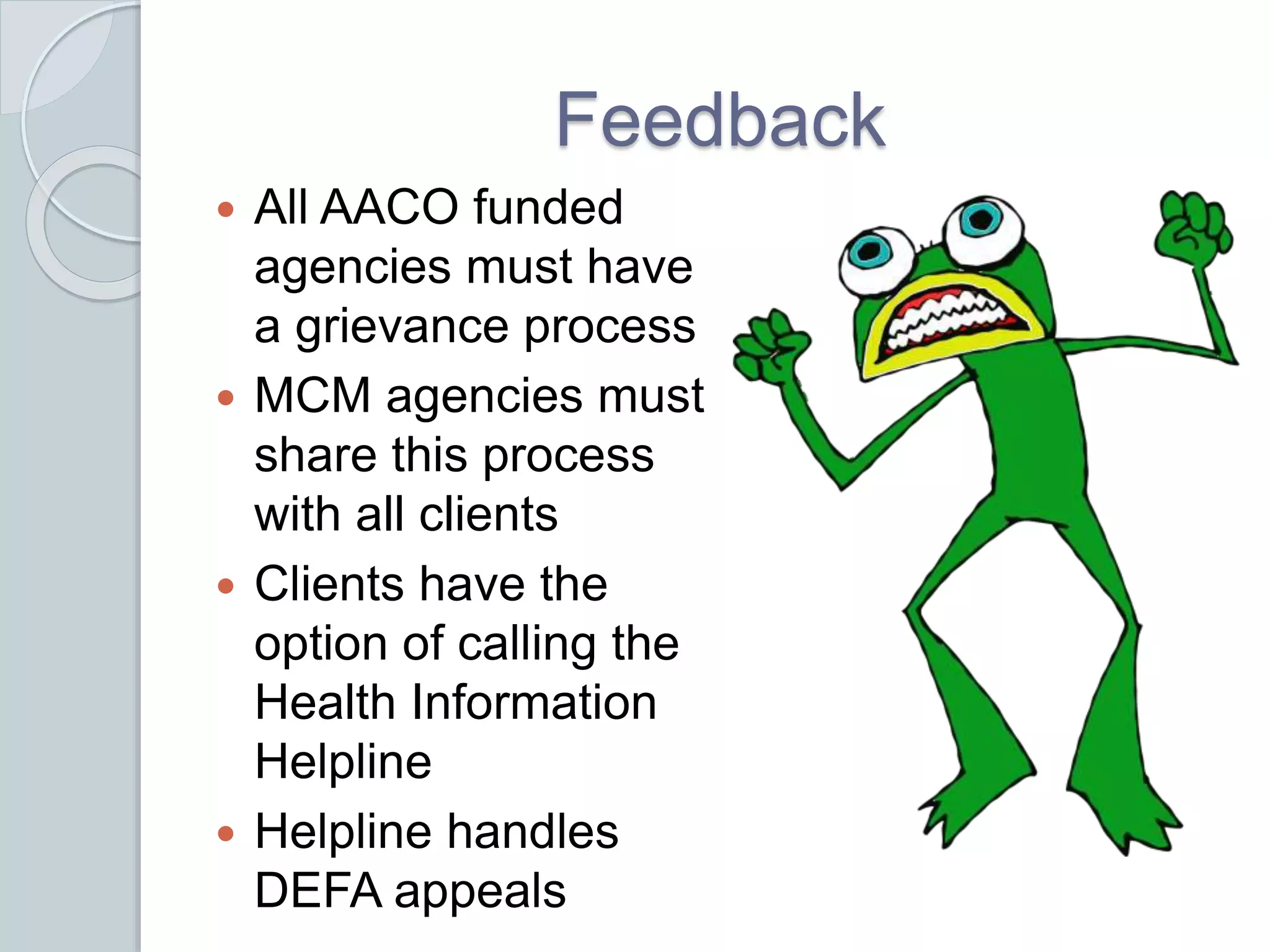 Feedback
 All AACO funded
agencies must have
a grievance process
 MCM agencies must
share this process
with all clients
 Clients have the
option of calling the
Health Information
Helpline
 Helpline handles
DEFA appeals
 